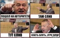 ПОШОЛ НА АВТОРИТЕТА ТАМ СЛИВ ТУТ СЛИВ ОХУЕТЬ БЛЯТЬ...УТРО ХУЛИ?