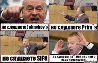 не слушаете Johnyboy`я не слушаете Prim`a не слушаете SIFO да идите вы на***. мне не о чем с вами разговаивать