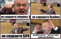 не слушаете Johnyboy`я не слушаете Прайма не слушаете SIFO да идите вы на***. мне не о чем с вами разговаивать