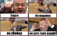 Серго Он машина он убийца он што танк нахуй?