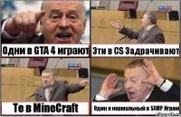 Одни в GTA 4 играют Эти в CS Задрачивают Те в MineCraft Один я нормальный в SAMP Играю