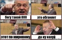 бегу такой 800 это обгоняет этот по мировому да ну нахуй