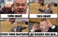 тебя звал! того звал! этого тоже пытался! да пошло оно все...