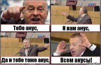 Тебе анус, И вам анус, Да и тебе тоже анус, Всем анусы!