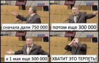 сначала дали 750 000 потом еще 300 000 к 1 мая еще 300 000 ХВАТИТ ЭТО ТЕРПЕТЬ!