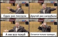 Один раз послали Другой раз нагрубили А им все похуй Остается только травмат...