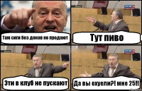 Там сиги без доков не продают Тут пиво Эти в клуб не пускают Да вы охуели?! мне 25!!