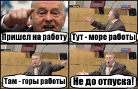 Пришел на работу Тут - море работы Там - горы работы Не до отпуска!