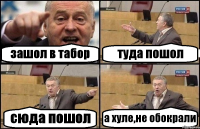 зашол в табор туда пошол сюда пошол а хуле,не обокрали