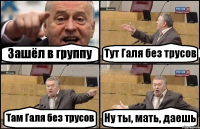 Зашёл в группу Тут Галя без трусов Там Галя без трусов Ну ты, мать, даешь