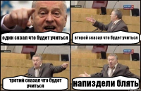 один скзал что будет учиться второй сказал что будет учиться третий сказал что будет учиться напиздели блять