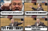 ЗАХОТЕЛ СОЗДАТЬ МАЛЫЙ БИЗНЕС ТАМ НА ВЗЯТКУ НАМЕКАЮТ ТУТ РУКУ ТЯНУТ СПАСИБО ТЕБЕ ГОСУДАРСТВО ЗА ПОДДЕРЖКУ!