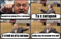 Вышел на улицу.Эта с сигарой Та с сигарой У этой во рту сигара Бабы вы че ахуели что ли?