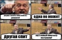 решил такой в кино пойти с девушкой одна не может другая спит нах*я новый кинотеатр построили?