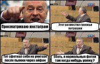 Просматриваю инстаграм Этот разместил говяжьи потрашки Тот сфоткал себя на унитазе после пьянки через айфон Ебать, я нормальные фотки там когда нибудь увижу ?