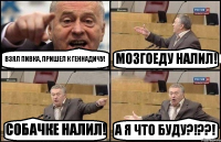 ВЗЯЛ ПИВКА, ПРИШЕЛ К ГЕННАДИЧУ! МОЗГОЕДУ НАЛИЛ! СОБАЧКЕ НАЛИЛ! А Я ЧТО БУДУ?!??!