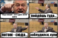 тёща говорит - этот адрес легко найти пойдёшь туда... потом - сюда... заблудился, хули