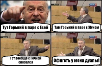 Тут Горький в паре с Есей Там Горький в паре с Жуком Тот вообще с Гечкой связался Офигеть у меня дуалы!