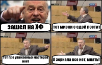 зашел на ХФ тот миски с едой постит тот про уважаемых мастеров ноет А зеркала все нет, млять!