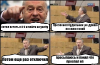 Хотел встать в 8:0 и пойти на учебу Прозвенел будильник ,не думаю по сплю такой Потом еще раз отключил просыпаюсь и понял что проспал еп