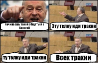 Начинаешь такой общаться с Серегой Эту телку иди трахни ту телку иди трахни Всех трахни