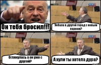 Он тебя бросил!!! Уебала в другой город с новым парнем? Оглянулась а он уже с другой? А хули ты хотела дура?