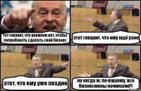 тот говорит, что времени нет, чтобы попробовать сделать свой бизнес этот говорит, что ему ещё рано этот, что ему уже поздно но когда ж, по-вашему, все бизнесмены начинали?!