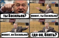 ты Васильев? может, ты Васильев? может, он Васильев? где он, блять?