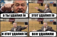 а ты удалил ie этот удалил ie и этот удалил ie все удалили