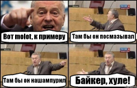 Вот molot, к примеру Там бы он посмазывал Там бы он нашампурил Байкер, хуле!