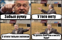 Забыл ручку У того нету У этого только зеленая Чо делать бля?Чем я писать буду?