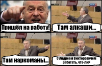 Пришёл на работу! Там алкаши... Там наркоманы... С Андреем Викторовичем работать, что-ли?