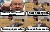 Приходишь такой в магазин с друзьями Один дай рубль Другой дай два рубля Я вам чё банк что ли