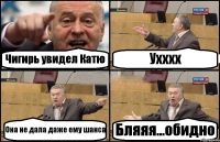 Чигирь увидел Катю Ухххх Она не дала даже ему шанса Бляяя...обидно