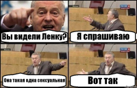 Вы видели Ленку? Я спрашиваю Она такая одна сексуальная Вот так