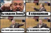 Вы видели Ленку? Я спрашиваю Она такая одна сексуальная Ну то нечего сказать?