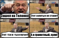 Зашел на Телонко Этот запятые не ставит! Этот -тся и -ться путает! А я грамотный, хули!