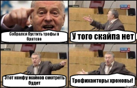 Собрался бустить трофы в братсве У того скайпа нет Этот конфу майков смотреть будет Трофихантеры хреновы!