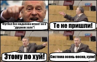 Футбол без кидалова играет не в "душном зале"! Те не пришли! Этому по хуй! Система осень-весна, хули!