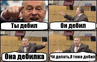 Ты дебил Он дебил Она дебилка Чё делать,Я тоже дебил