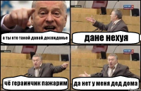 а ты кто такой давай досвиданье дане нехуя чё гераинчик пажарим да нет у меня дед дома