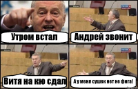 Утром встал Андрей звонит Витя на кю сдал А у меня сушек нет не фига!