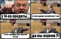 у 14-ка кредиты... у этого денег на хлеб нет 7-ка) а этот вообще без мозгов 13-ка) да вы ахуели ?)