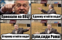 Приехали на ВВЦ! Одному отойти надо! Второму отойти надо! Хули,сиди Рома!