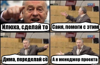 Илюха, сделай то Саня, помоги с этим Дима, переделай сё А я менеджер проекта