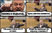 Захожу в подъезд... Здесь унитазы валяются... Там вещи старые, кто-то оставил.. Люди! Вы охренели?! Не подъезд, а помойка !!!