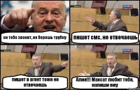 он тебе звонит, не берешь трубку пишет смс, не отвечаешь пишет в агент тоже не отвечаешь Алия!!! Максат любит тебя, напиши ему