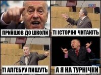 Прийшов до школи ті історію читають ті алгебру пишуть а я на турнічки