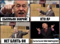 ЕБАЛНЬКИ ЗАКРОЙ! КТО Я? НЕТ БЛЯТЬ ОН ГЫ ГЫ ГЫ А В ЧЁМ ГОВАРЯ ДЕЛО?!