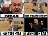 вадим да ты тебя забанят в танках как того нуба а мне пох бля